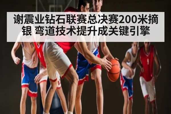 谢震业钻石联赛总决赛200米摘银 弯道技术提升成关键引擎