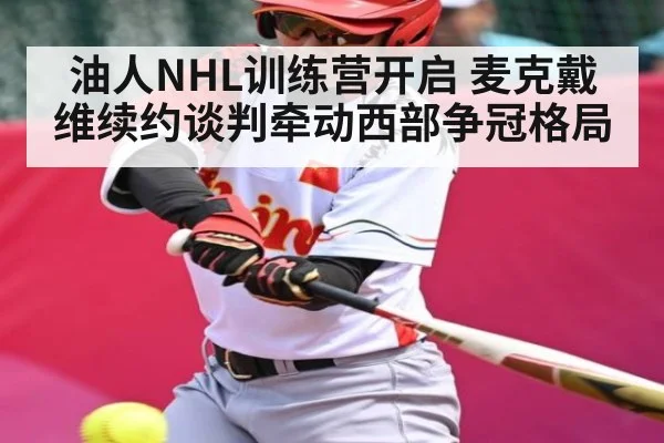 油人NHL训练营开启 麦克戴维续约谈判牵动西部争冠格局