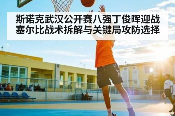 斯诺克武汉公开赛八强丁俊晖迎战塞尔比战术拆解与关键局攻防选择