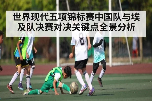 世界现代五项锦标赛中国队与埃及队决赛对决关键点全景分析